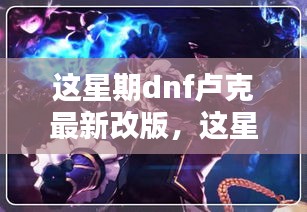 DNF卢克最新改版深度解析与更新内容速递