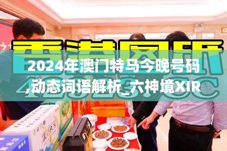 2024年澳门特马今晚号码,动态词语解析_六神境XIR335.12