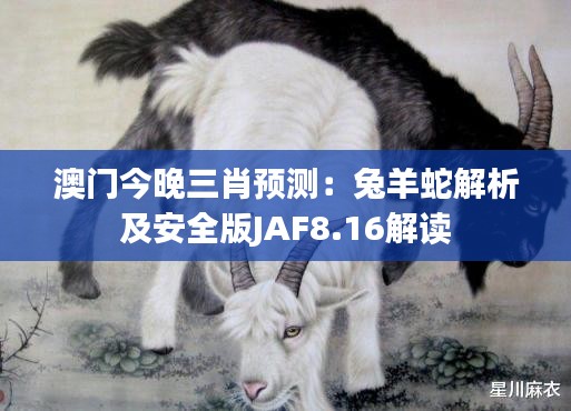 澳门今晚三肖预测：兔羊蛇解析及安全版JAF8.16解读