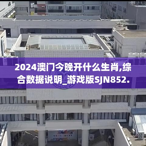 2024澳门今晚开什么生肖,综合数据说明_游戏版SJN852.5