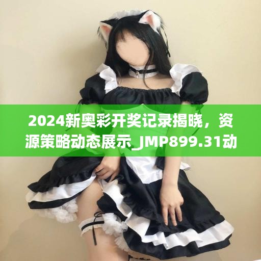 2024新奥彩开奖记录揭晓，资源策略动态展示_JMP899.31动图版