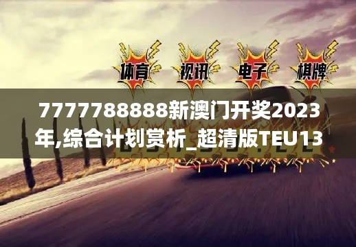 7777788888新澳门开奖2023年,综合计划赏析_超清版TEU137.39