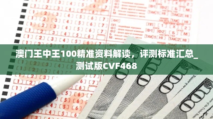 澳门王中王100精准资料解读，评测标准汇总_测试版CVF468