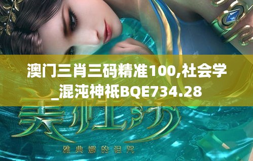 澳门三肖三码精准100,社会学_混沌神祗BQE734.28