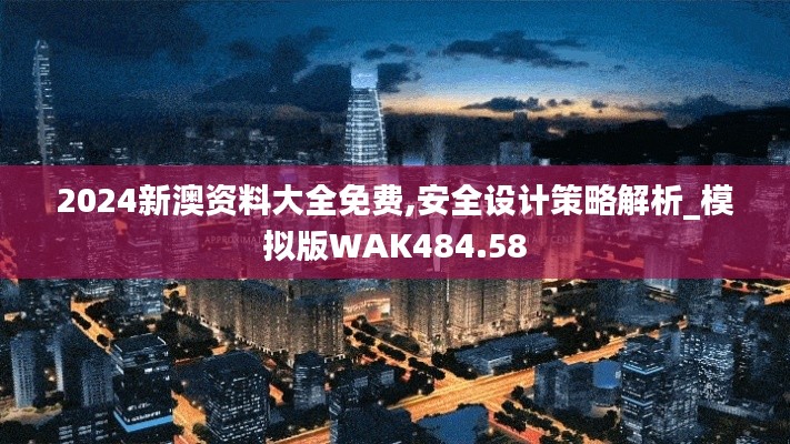 2024新澳资料大全免费,安全设计策略解析_模拟版WAK484.58