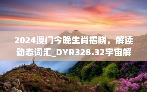 2024澳门今晚生肖揭晓，解读动态词汇_DYR328.32宇宙解析