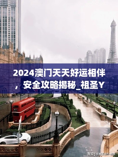 2024澳门天天好运相伴，安全攻略揭秘_祖圣YKU629.14