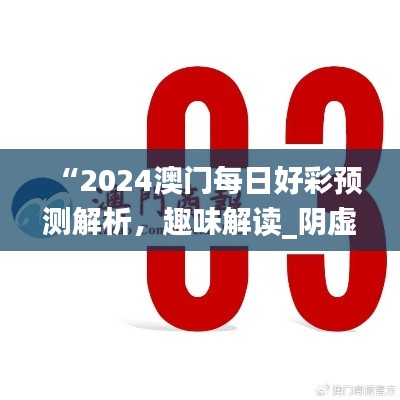 “2024澳门每日好彩预测解析，趣味解读_阴虚境LJG664.07”