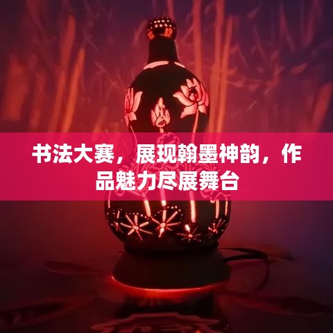 书法大赛，展现翰墨神韵，作品魅力尽展舞台