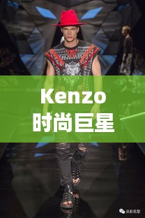 Kenzo时尚巨星，引领潮流的璀璨之星闪耀时尚界