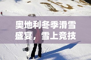 奥地利冬季滑雪盛宴，雪上竞技的璀璨瞬间