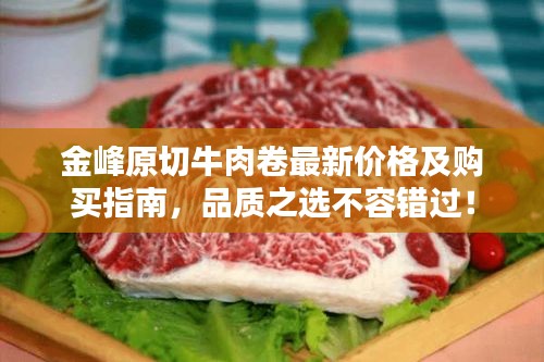 金峰原切牛肉卷最新价格及购买指南，品质之选不容错过！