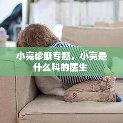 小亮诊断专题，小亮是什么科的医生 