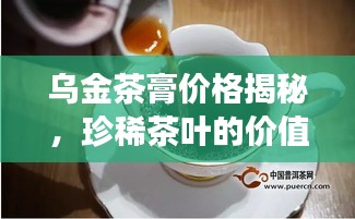 乌金茶膏价格揭秘，珍稀茶叶的价值之旅探索