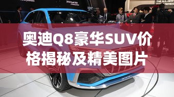 奥迪Q8豪华SUV价格揭秘及精美图片，市场新星瞩目登场！