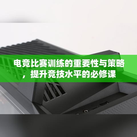 电竞比赛训练的重要性与策略，提升竞技水平的必修课