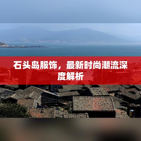 石头岛服饰，最新时尚潮流深度解析