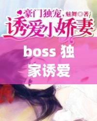 boss 独家诱爱，boss独宠闪婚妻全文免费阅读 