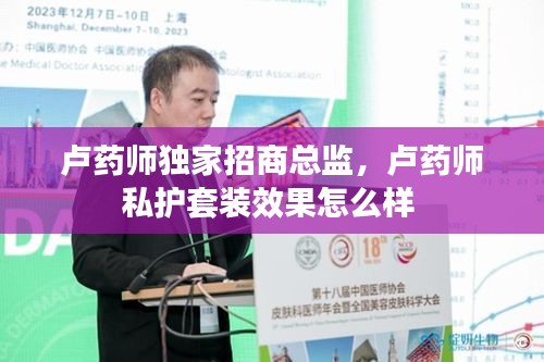 卢药师独家招商总监，卢药师私护套装效果怎么样 