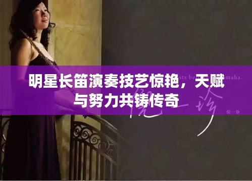 明星长笛演奏技艺惊艳，天赋与努力共铸传奇